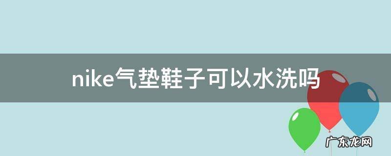 nike的鞋子能不能水洗 nike气垫鞋子可以水洗吗