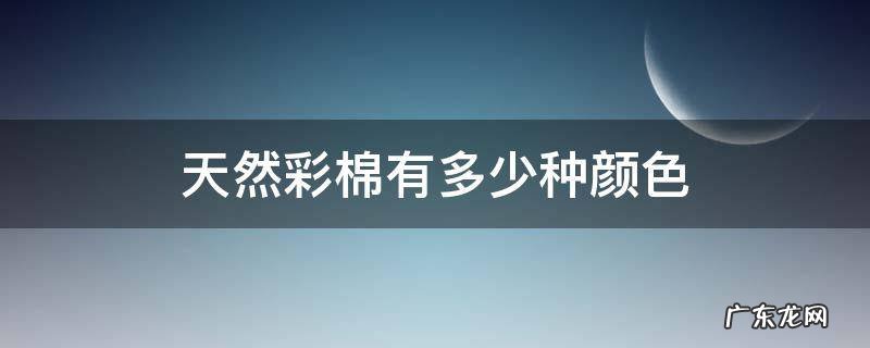 天然彩棉有几种颜色 天然彩棉有多少种颜色
