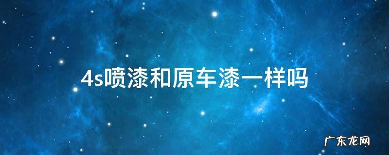 4s喷的漆和原厂一样吗 4s喷漆和原车漆一样吗