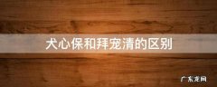 犬心保和拜宠清哪个好 犬心保和拜宠清的区别