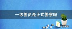 一级警员是正式警察吗是司法警察吗 一级警员是正式警察吗
