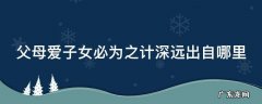 父母爱子女必为之计深远出自哪里 父母爱子女为之计深远,子女爱父母