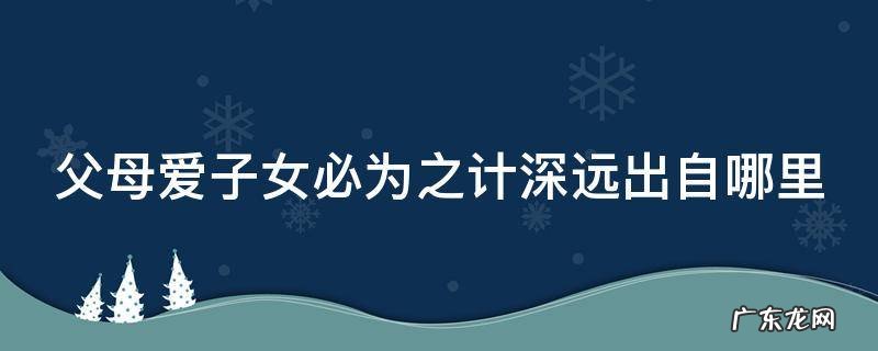 父母爱子女必为之计深远出自哪里 父母爱子女为之计深远,子女爱父母