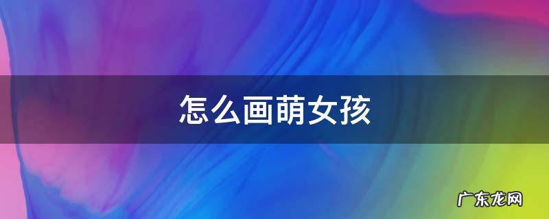 很萌的小女孩怎么画 怎么画萌女孩