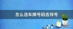 怎么选车牌号码吉祥号 怎么选车牌号码吉祥号四位