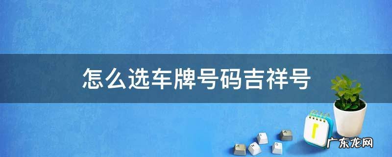怎么选车牌号码吉祥号 怎么选车牌号码吉祥号四位