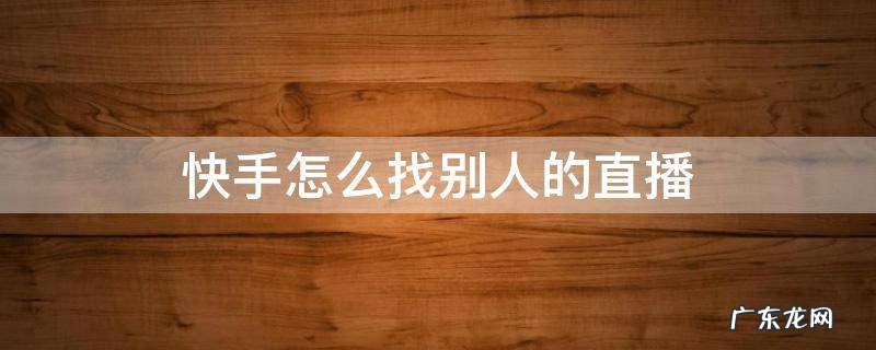 快手怎么找别人的直播间在哪里找 快手怎么找别人的直播