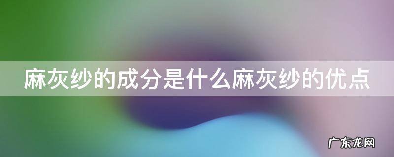 麻灰纱的成分是什么麻灰纱的优点 麻灰面料是纯棉吗