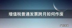 增值税普通发票跨月如何作废 普通增值税发票跨月作废怎么操作