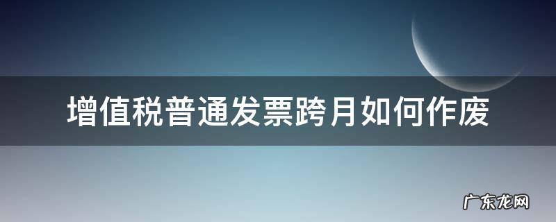 增值税普通发票跨月如何作废 普通增值税发票跨月作废怎么操作