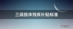 三级肢体残疾补贴标准 肢体残疾人三级补贴多少钱