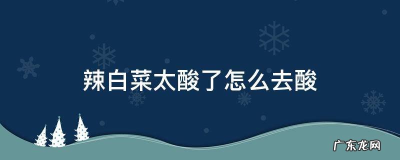 辣白菜太酸如何处理 辣白菜太酸了怎么去酸