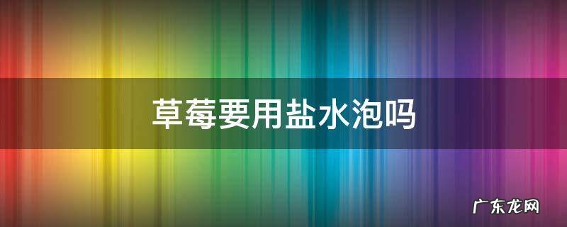 草莓要用盐水泡吗 草莓要用盐水泡吗?
