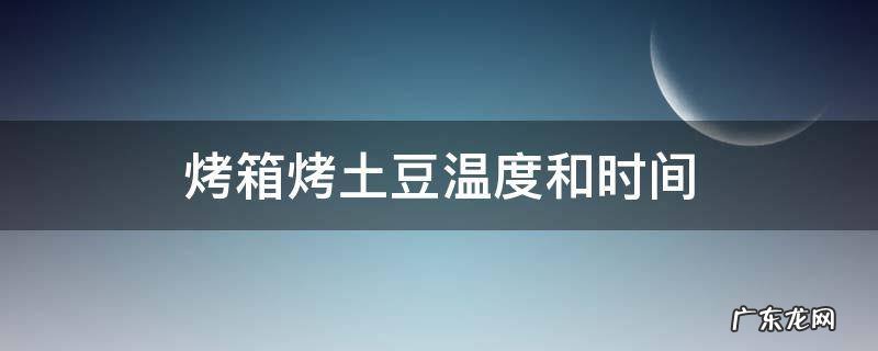 烤箱烤土豆温度和时间 烤箱烤土豆温度和时间是多少?