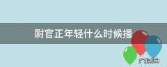 尉官正年轻什么时候播 尉官正年轻什么时候正式播出