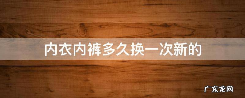 女生的内衣内裤多久换一次新的 内衣内裤多久换一次新的