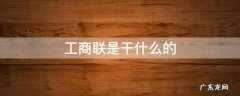 工商联是干什么的单位 工商联是干什么的