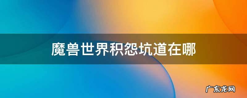 魔兽世界积怨坑道在哪个位置 魔兽世界积怨坑道在哪