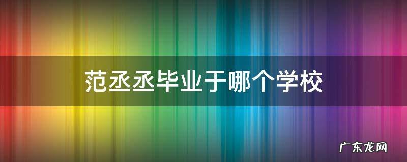 范丞丞毕业于哪个学校 范丞丞毕业于哪所学校
