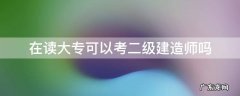 在读大专可以考二级建造师吗 大专学历可以考二级建造师吗