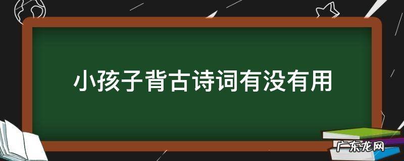 小孩背古诗到底有没有用 小孩子背古诗词有没有用