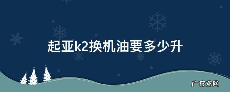 起亚k2一次加多少升机油 起亚k2换机油要多少升