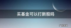 买基金可以打新股吗 买股票基金可以打新股吗