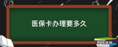 医保卡办理要多久 医保卡办理要多久才能拿到卡