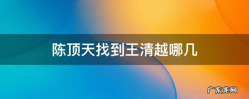 陈顶天找到王清越是哪一集 陈顶天找到王清越哪几