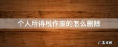 个人所得税删除了怎么办 个人所得税作废的怎么删除
