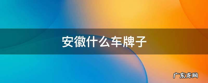 安徽什么车牌子 安徽本土汽车品牌有哪些