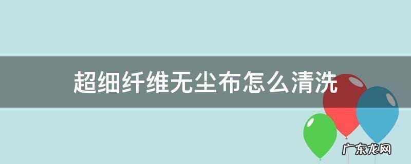 超细纤维清洁布能洗吗 超细纤维无尘布怎么清洗