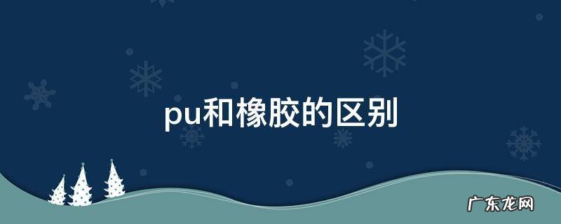 什么是PU橡胶 pu和橡胶的区别