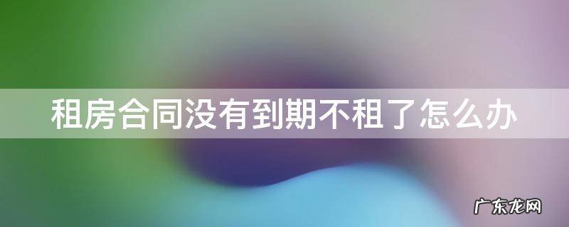 租房合同没到期不租了算违约吗 租房合同没有到期不租了怎么办