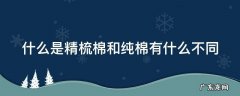 精梳棉就是纯棉吗 什么是精梳棉和纯棉有什么不同