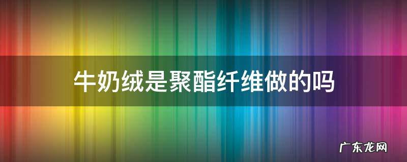 牛奶绒是聚酯纤维做的吗 羊羔绒是聚酯纤维做的吗