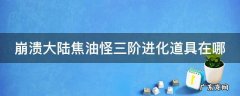 崩溃大陆焦油怪大祸患在哪 崩溃大陆焦油怪三阶进化道具在哪