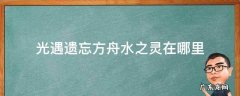 光遇遗忘方舟水之灵在哪里 光遇遗忘方舟水之灵在哪个位置