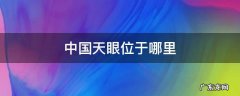 中国天眼位于哪里 中国天眼在哪个位置