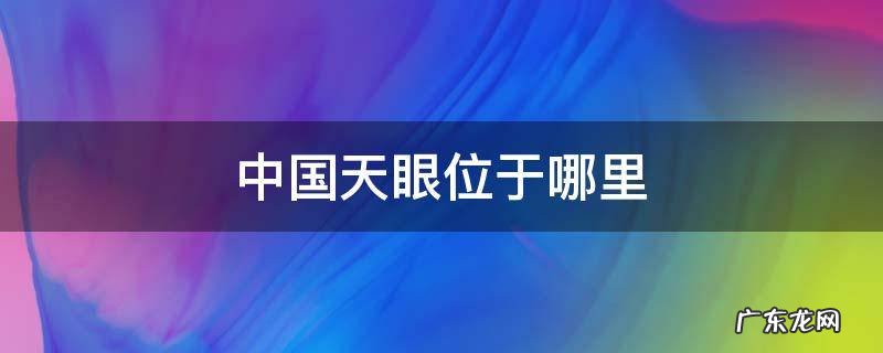 中国天眼位于哪里 中国天眼在哪个位置