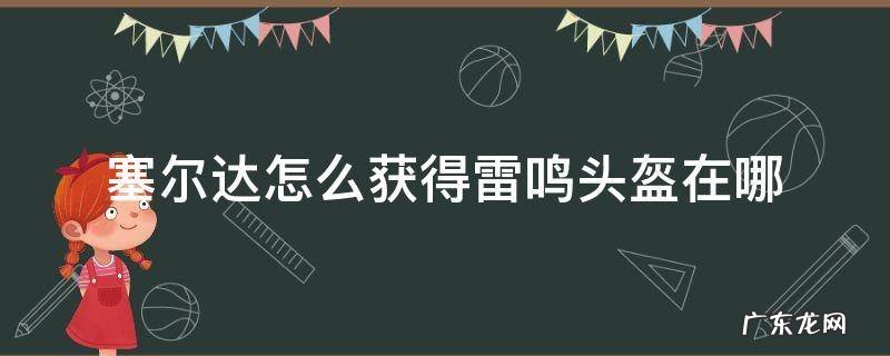 塞尔达怎么才能拿到雷鸣头盔 塞尔达怎么获得雷鸣头盔在哪