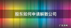 股东如何申请解散公司 公司解散的条件股东申请强制解散