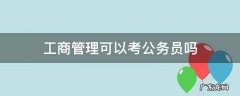 工商管理考公务员可以考什么 工商管理可以考公务员吗