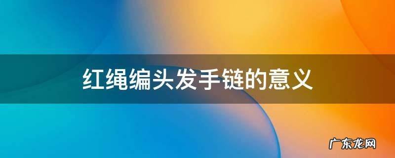 红绳编头发手链的意义 红色绳子编头发手链的意思?