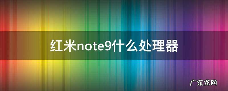 红米note9什么处理器好 红米note9什么处理器