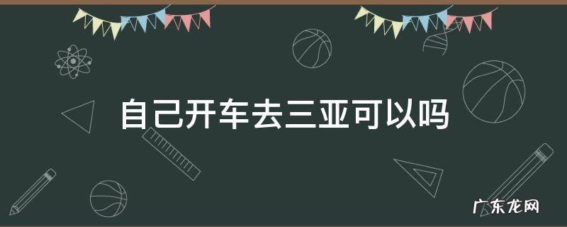可以直接开车去三亚吗 自己开车去三亚可以吗