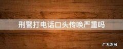 刑警打电话口头传唤严重吗 刑警打电话口头传唤严重吗 说是银行卡问题