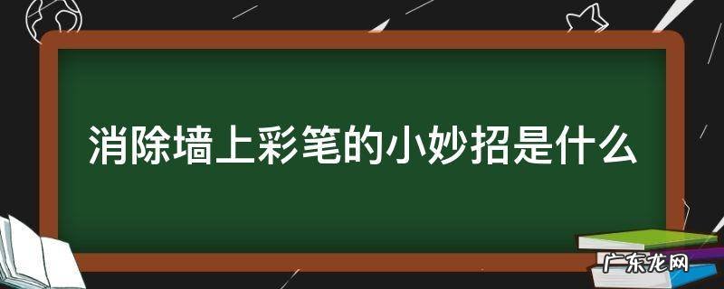 消除墙上彩笔的小妙招是什么 擦去墙上彩笔的小妙招
