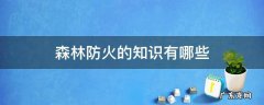 森林防火的知识有哪些 森林防火知识有什么