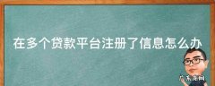 在多个贷款平台注册了信息怎么办呢 在多个贷款平台注册了信息怎么办